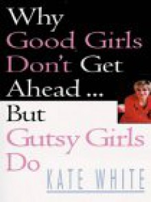 Why Good Girls Don't Get Ahead... But Gutsy Girls Do - Kate White