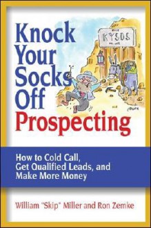 Knock Your Socks Off Prospecting: How to Cold Call, Get Qualified Leads, and Make More Money (Knock Your Socks Off Service!) - William Skip Miller, Ron Zemke