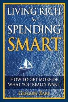 Living Rich by Spending Smart: How to Get More of What You Really Want - Gregory Karp