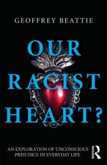 Our Racist Heart?: An Exploration of Unconscious Prejudice in Everyday Life - Geoffrey Beattie