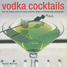 Vodka Cocktails: Over 50 Classic Mixes for Every Occasion, Shown in 100 Stunning Photographs - Stuart Walton