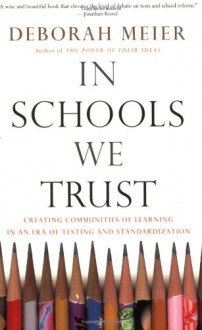 In Schools We Trust: Creating Communities of Learning in an Era of Testing and Standardization - Deborah Meier