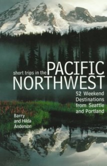 Short Trips in the Pacific Northwest: 52 Weekend Destinatons from Seattle and Portland - Barry Anderson