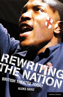 Rewriting the Nation: British Theatre Today - Aleks Sierz