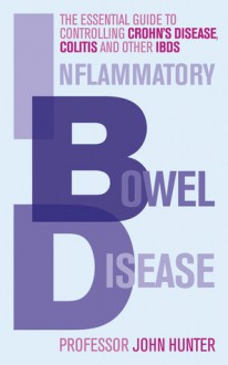 Inflammatory Bowel Disease: The Essential Guide to Controlling Crohn's Disease, Colitis and Other IBDs - John Hunter