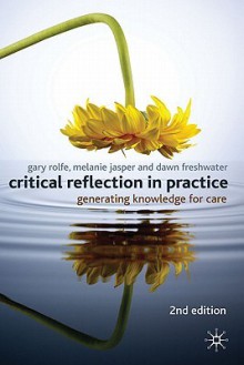 Critical Reflection In Practice: Generating Knowledge For Care - Gary Rolfe, Melanie Jasper, Dawn Freshwater