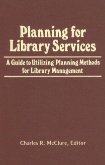 Planning for Library Services: A Guide to Utilizing Planning Methods for Library Management - Charles R. McClure