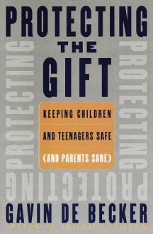 Protecting the Gift: Keeping Children and Teenagers Safe (And Parents Sane) - Gavin de Becker