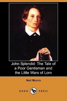 John Splendid: The Tale of a Poor Gentleman and the Little Wars of Lorn (Dodo Press) - Neil Munro