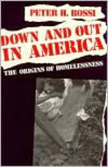 Down and Out in America: The Origins of Homelessness - Peter H. Rossi