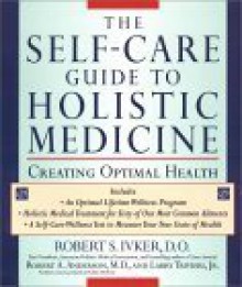 The Self-care Guide to Holistic Medicine: Creating Optimal Health - Robert S. Ivker, Robert A. Anderson, Larry Trivieri Jr., Robert Anderson