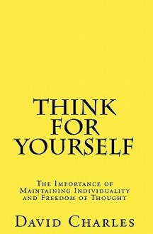 Think For Yourself: The Importance Of Maintaining Individuality And Freedom Of Thought - David Charles