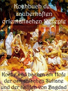 Kochbuch der zauberhaften orientalischen Rezepte: Koche und backen am Hofe der osmanischen Sultane und der Kalifen von Bagdad (German Edition) - Anne Graves