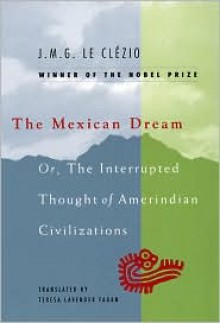 The Mexican Dream, or The Interrupted Thought of Amerindian Civilizations - J.M.G. Le Clézio, Teresa Lavender Fagan