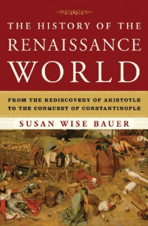 The History of the Renaissance World: From the Rediscovery of Aristotle to the Conquest of Constantinople - Susan Wise Bauer