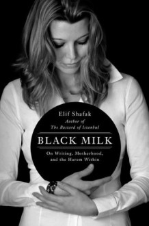 Black Milk: On Writing, Motherhood, and the Harem Within - Elif Shafak