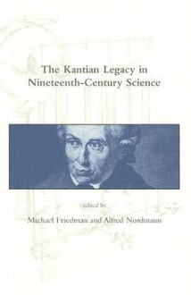 The Kantian Legacy in Nineteenth-Century Science (Dibner Institute Studies in the History of Science and Technology) - Michael Friedman, Alfred Nordmann
