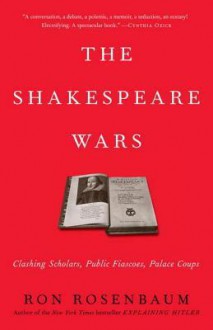 The Shakespeare Wars: Clashing Scholars, Public Fiascoes, Palace Coups - Ron Rosenbaum