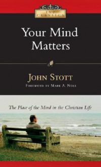 Your Mind Matters: The Place of the Mind in the Christian Life (IVP Classics) - John R.W. Stott