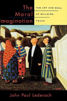 The Moral Imagination: The Art and Soul of Building Peace - John Paul Lederach