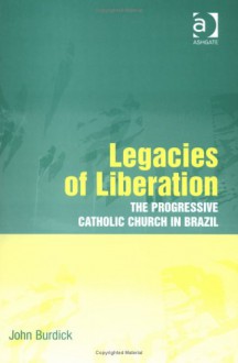 Legacies of Liberation: The Progressive Catholic Church in Brazil at the Start of a New Millennium - John Burdick