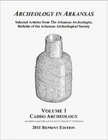 Archeology in Arkansas, Volume 1: Caddo Archeology - Duncan P. McKinnon, S. D. Dickinson, Ann M. Early, Clarence H. Webb, Ralph R. McKinney, Frank F. Schambach, James A. Scholtz, Dee F. Green, W. Raymond Wood, John E. Miller, III, Michael P. Hoffman, George E. Lankford