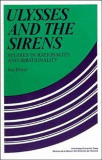 Ulysses and the Sirens: Studies in Rationality and Irrationality - Jon Elster