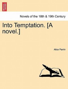 Into Temptation. [A Novel.] Vol.I - Alice Perrin