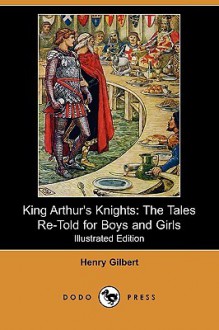 King Arthur's Knights: The Tales Re-Told for Boys and Girls (Illustrated Edition) (Dodo Press) - Henry Gilbert