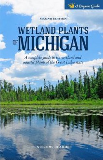 Wetland Plants of Michigan: A Complete Guide to the Wetland and Aquatic Plants of the Great Lakes State - Steve W Chadde