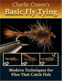 Charlie Craven's Basic Fly Tying: Modern Techniques for Flies That Catch Fish - Charlie Craven