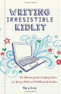 Writing Irresistible KidLit:The Ultimate Guide to Crafting Fiction for Young Adult and Middle Grade Readers - Mary Kole