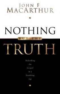 Nothing But the Truth: Upholding the Gospel in a Doubting Age - John F. MacArthur Jr.