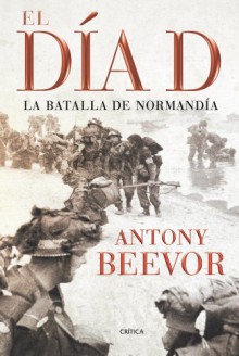 El Dia D: La Batalla De Normandia - Antony Beevor