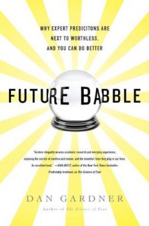 Future Babble: Why Expert Predictions Are Next to Worthless, and You Can Do Better - Dan Gardner