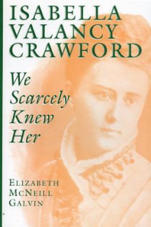 Isabella Valancy Crawford: We Scarcely Knew Her - Elizabeth McNeill Galvin