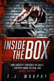 Inside the Box: How CrossFit® Shredded the Rules, Stripped Down the Gym, and Rebuilt My Body - T.J. Murphy