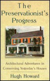 Preservationist's Progress: Architectural Adventures in Conserving Yesterday's Houses - Hugh Howard