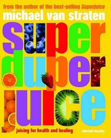 Super Duper Juice: Juicing For Health And Healing - Michael van Straten