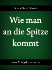 Wie man an die Spitze kommt (Erfolgsklassiker) (German Edition) - Orison Swett Marden