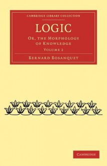 Logic: Or, the Morphology of Knowledge - Bernard Bosanquet