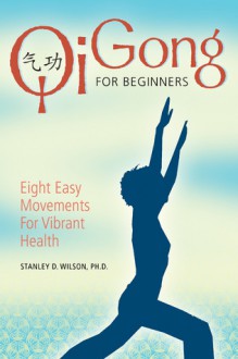 Qi Gong for Beginners: Eight Easy Movements for Vibrant Health - Stanley D. Wilson