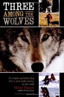 Three Among the Wolves: A Couple and Their Dog Live a Year with Wolves in the Wild - Helen Thayer