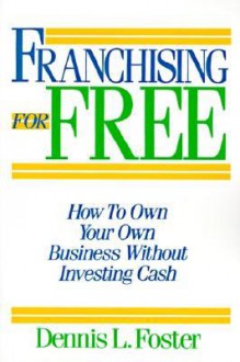 Franchising For Free: Owning Your Own Business Without Investing Your Own Cash - Dennis L. Foster