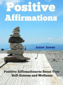 POSITIVE AFFIRMATIONS: Positive Affirmations to Boost Your Self-Esteem and Wellness - Jason James