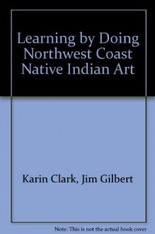 Learning by Doing Northwest Coast Native Indian Art - Karin Clark, Jim Gilbert