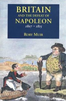 Britain and the Defeat of Napoleon, 1807-1815 - Rory Muir