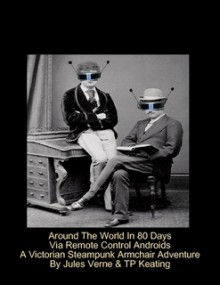 Around The World In Eighty Days Via Remote Control Androids - T.P. Keating