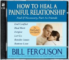 How to Heal a Painful Relationship and If Necessary How to Part as Friends - Bill Ferguson