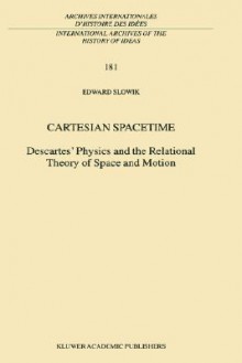 Cartesian Spacetime: Descartes' Physics and the Relational Theory of Space and Motion (International Archives of the History of Ideas, Volume 181) (International ... internationales d'histoire des idées) - Edward Slowik